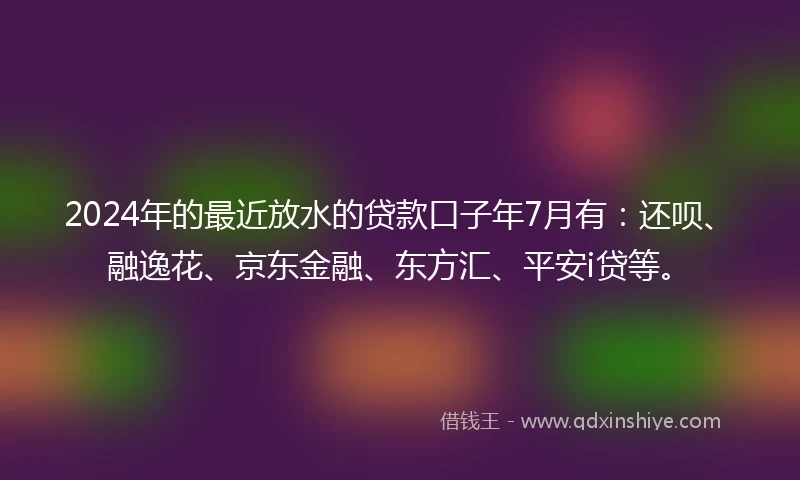 2024年的最近放水的贷款口子年7月有：还呗、融逸花、京东金融、东方汇、平安i贷等。