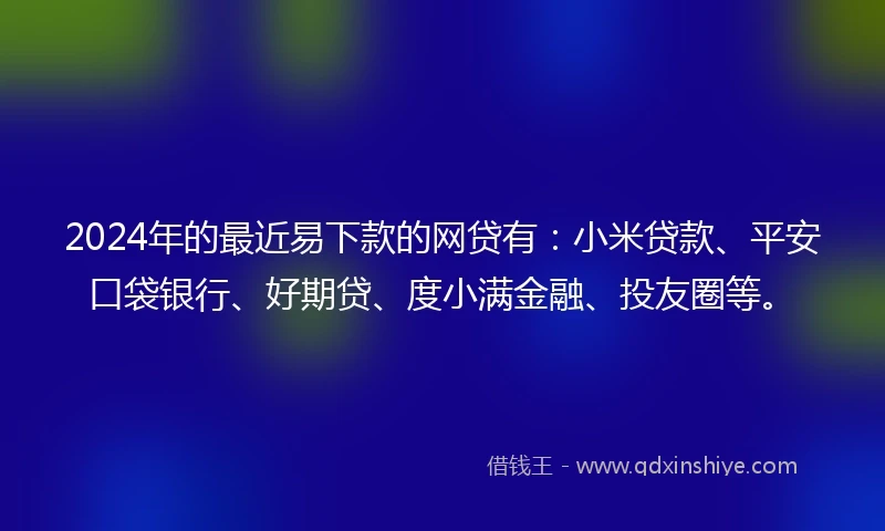 2024年的最近易下款的网贷有：小米贷款、平安口袋银行、好期贷、度小满金融、投友圈等。