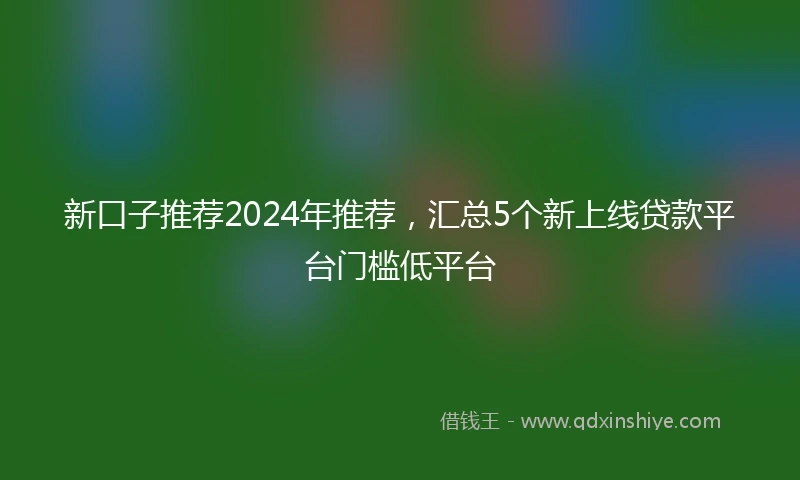 新口子推荐2024年推荐，汇总5个新上线贷款平台门槛低平台