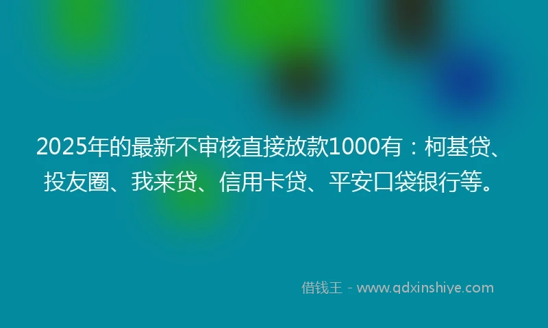 2025年的最新不审核直接放款1000有：柯基贷、投友圈、我来贷、信用卡贷、平安口袋银行等。