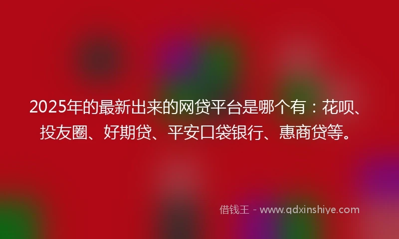 2025年的最新出来的网贷平台是哪个有：花呗、投友圈、好期贷、平安口袋银行、惠商贷等。