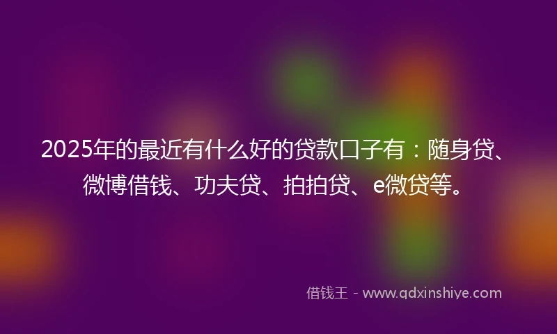 2025年的最近有什么好的贷款口子有：随身贷、微博借钱、功夫贷、拍拍贷、e微贷等。