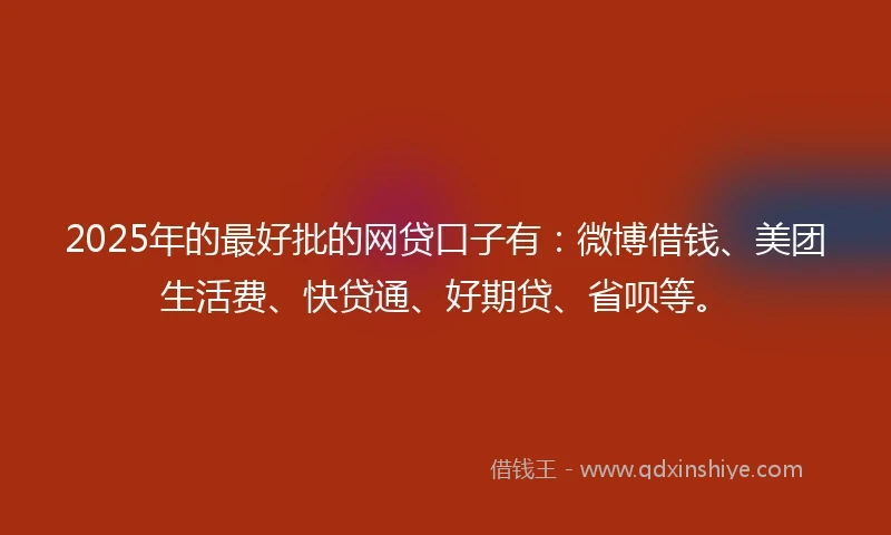 2025年的最好批的网贷口子有：微博借钱、美团生活费、快贷通、好期贷、省呗等。