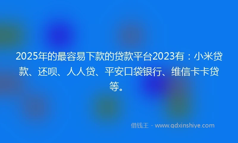 2025年的最容易下款的贷款平台2023有：小米贷款、还呗、人人贷、平安口袋银行、维信卡卡贷等。