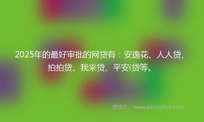 2025年的最好审批的网贷有：安逸花、人人贷、拍拍贷、我来贷、平安i贷等。