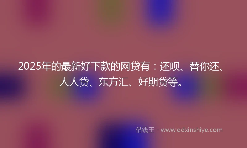 2025年的最新好下款的网贷有：还呗、替你还、人人贷、东方汇、好期贷等。
