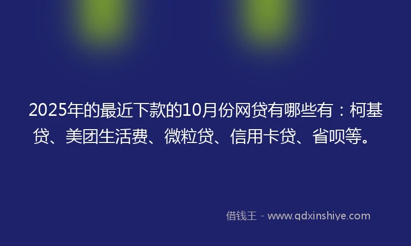 2025年的最近下款的10月份网贷有哪些有：柯基贷、美团生活费、微粒贷、信用卡贷、省呗等。