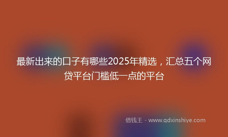 最新出来的口子有哪些2025年精选，汇总五个网贷平台门槛低一点的平台