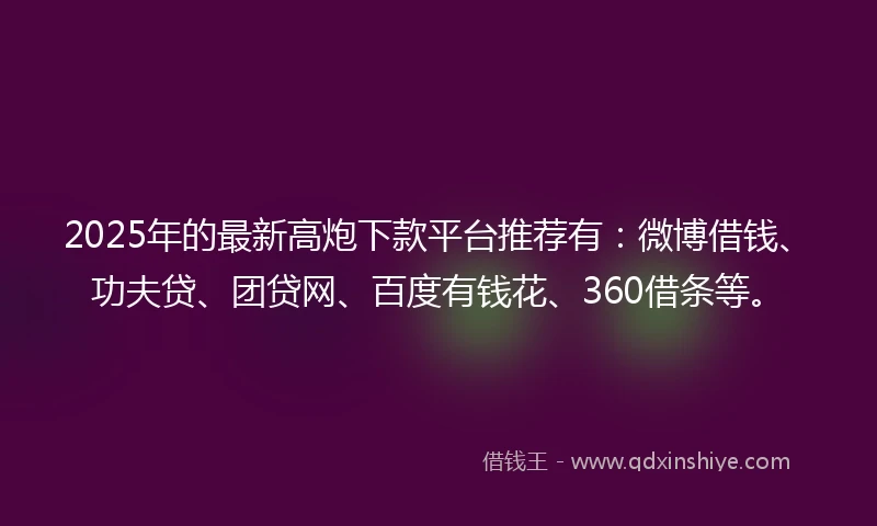 2025年的最新高炮下款平台推荐有：微博借钱、功夫贷、团贷网、百度有钱花、360借条等。