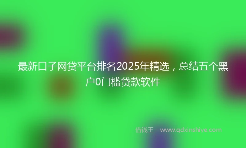 最新口子网贷平台排名2025年精选，总结五个黑户0门槛贷款软件