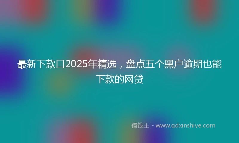 最新下款口2025年精选，盘点五个黑户逾期也能下款的网贷