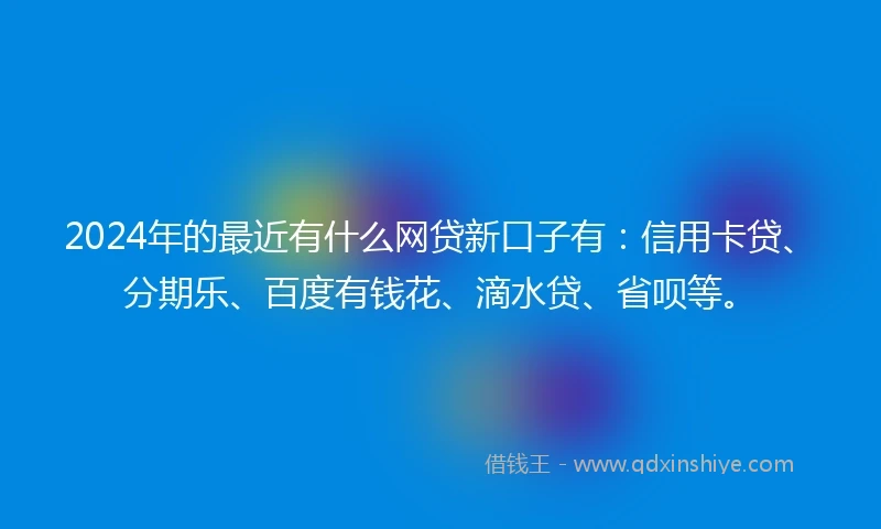 2024年的最近有什么网贷新口子有：信用卡贷、分期乐、百度有钱花、滴水贷、省呗等。