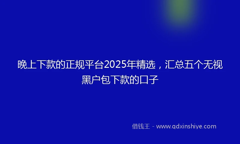 晚上下款的正规平台2025年精选，汇总五个无视黑户包下款的口子