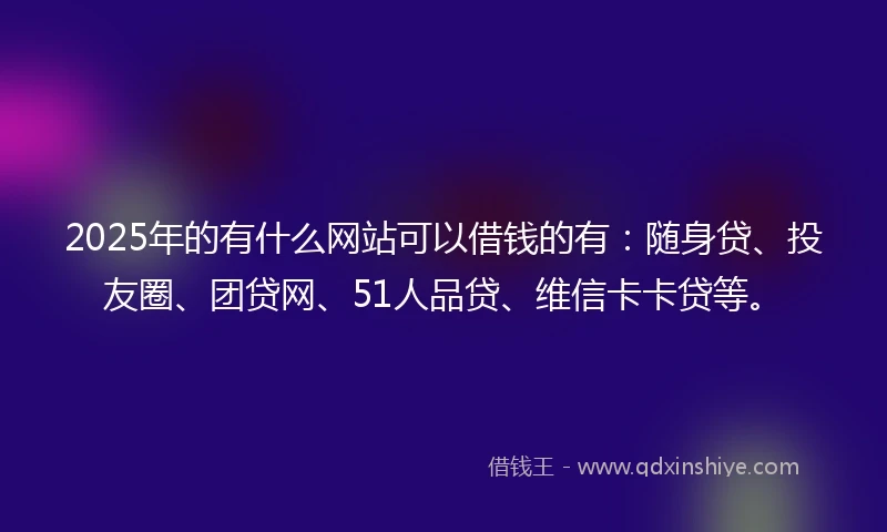 2025年的有什么网站可以借钱的有：随身贷、投友圈、团贷网、51人品贷、维信卡卡贷等。