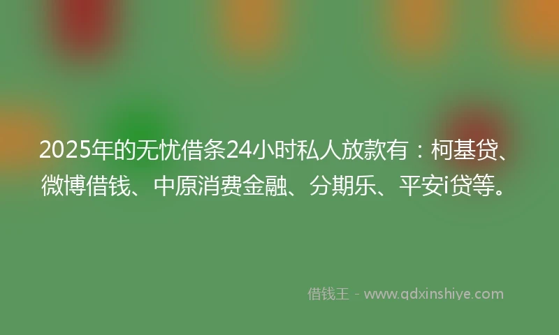 2025年的无忧借条24小时私人放款有：柯基贷、微博借钱、中原消费金融、分期乐、平安i贷等。