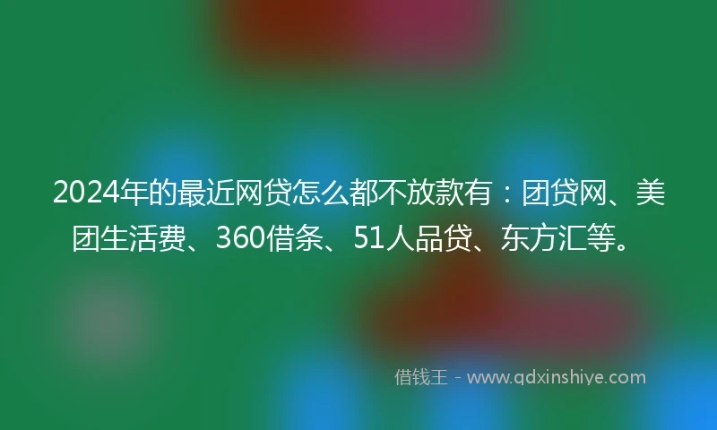 2024年的最近网贷怎么都不放款有：团贷网、美团生活费、360借条、51人品贷、东方汇等。