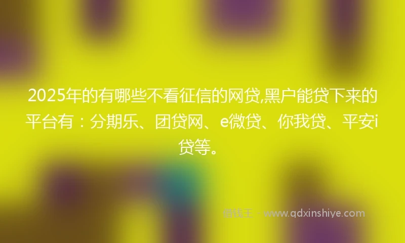 2025年的有哪些不看征信的网贷,黑户能贷下来的平台有：分期乐、团贷网、e微贷、你我贷、平安i贷等。
