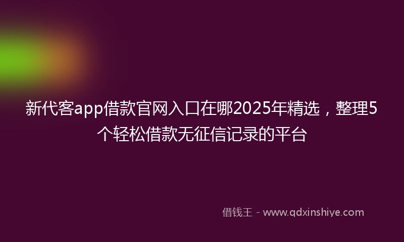 新代客app借款官网入口在哪2025年精选，整理5个轻松借款无征信记录的平台