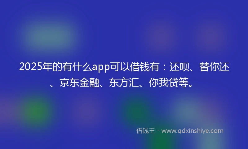 2025年的有什么app可以借钱有：还呗、替你还、京东金融、东方汇、你我贷等。