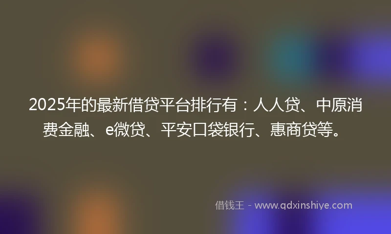 2025年的最新借贷平台排行有：人人贷、中原消费金融、e微贷、平安口袋银行、惠商贷等。