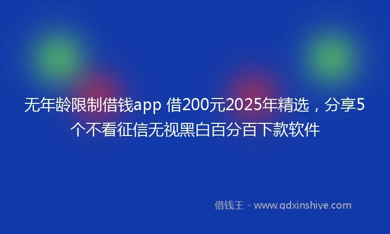 无年龄限制借钱app 借200元2025年精选，分享5个不看征信无视黑白百分百下款软件