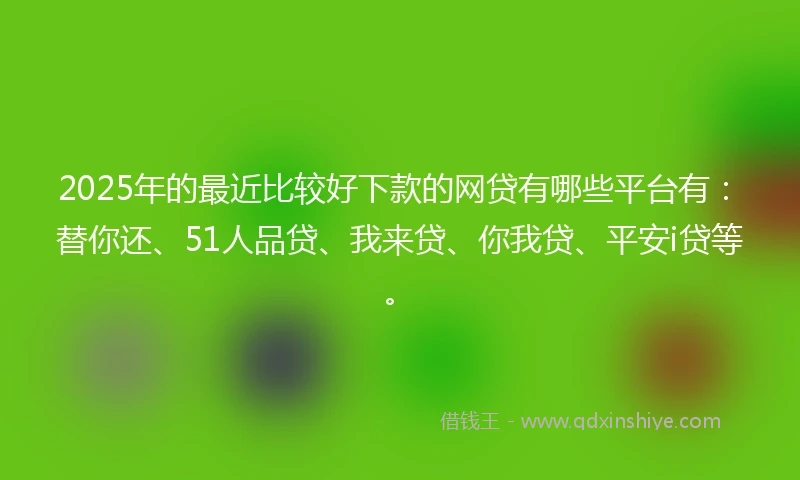 2025年的最近比较好下款的网贷有哪些平台有：替你还、51人品贷、我来贷、你我贷、平安i贷等。