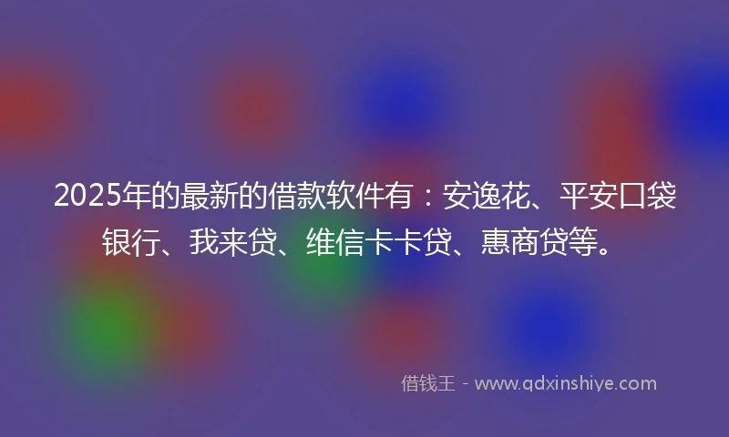 2025年的最新的借款软件有：安逸花、平安口袋银行、我来贷、维信卡卡贷、惠商贷等。