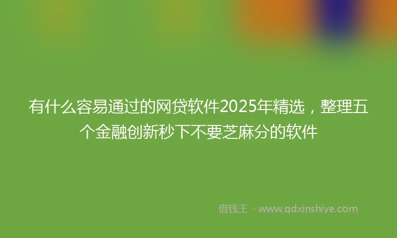 有什么容易通过的网贷软件2025年精选，整理五个金融创新秒下不要芝麻分的软件