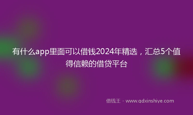 有什么app里面可以借钱2024年精选,汇总5个值得信赖的借贷平台