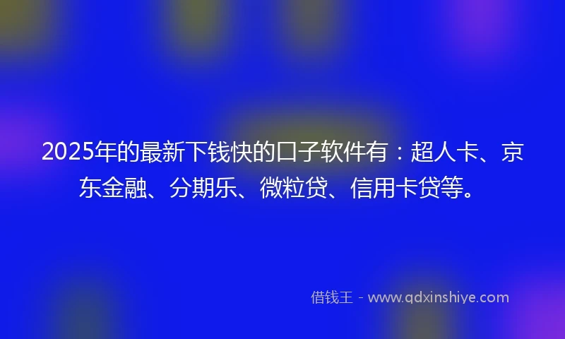 2025年的最新下钱快的口子软件有：超人卡、京东金融、分期乐、微粒贷、信用卡贷等。