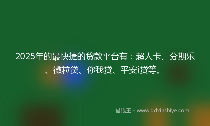 2025年的最快捷的贷款平台有：超人卡、分期乐、微粒贷、你我贷、平安i贷等。