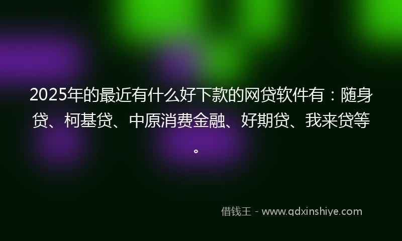 2025年的最近有什么好下款的网贷软件有：随身贷、柯基贷、中原消费金融、好期贷、我来贷等。