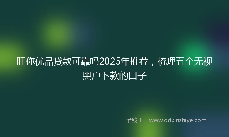 旺你优品贷款可靠吗2025年推荐，梳理五个无视黑户下款的口子