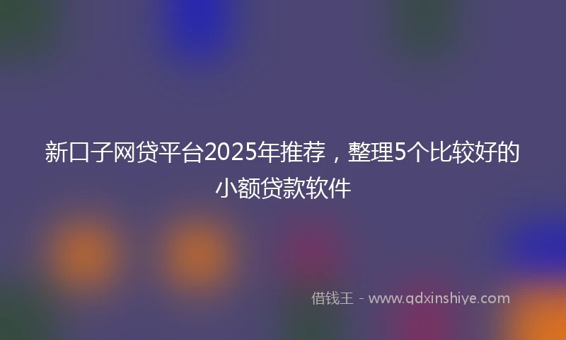 新口子网贷平台2025年推荐，整理5个比较好的小额贷款软件