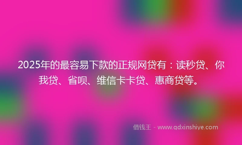 2025年的最容易下款的正规网贷有：读秒贷、你我贷、省呗、维信卡卡贷、惠商贷等。