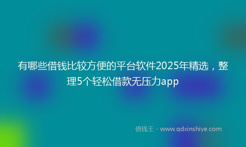 有哪些借钱比较方便的平台软件2025年精选，整理5个轻松借款无压力app