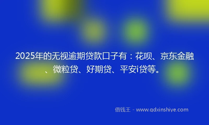 2025年的无视逾期贷款口子有：花呗、京东金融、微粒贷、好期贷、平安i贷等。