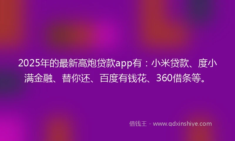 2025年的最新高炮贷款app有：小米贷款、度小满金融、替你还、百度有钱花、360借条等。