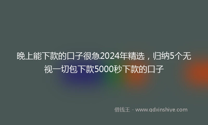 晚上能下款的口子很急2024年精选，归纳5个无视一切包下款5000秒下款的口子