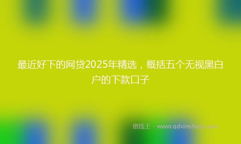 最近好下的网贷2025年精选，概括五个无视黑白户的下款口子