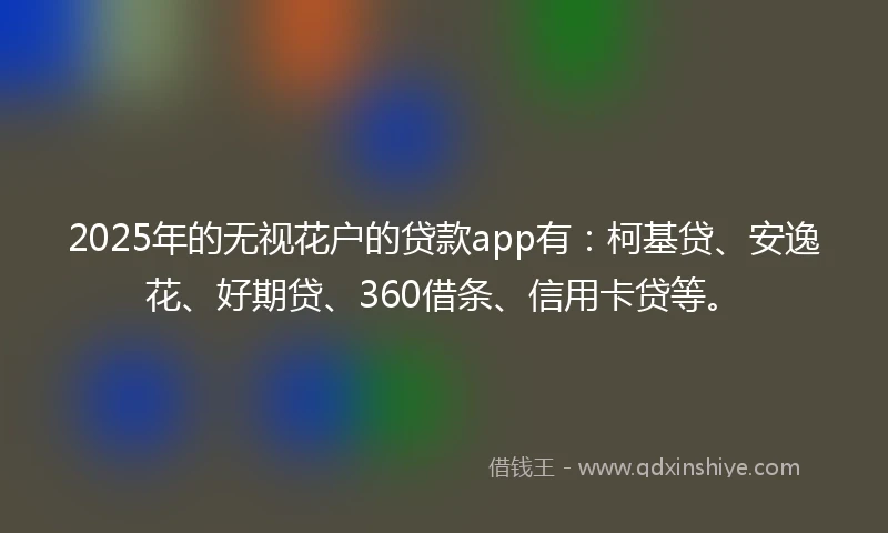 2025年的无视花户的贷款app有：柯基贷、安逸花、好期贷、360借条、信用卡贷等。