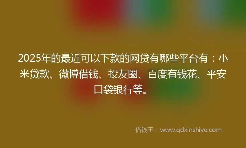 2025年的最近可以下款的网贷有哪些平台有：小米贷款、微博借钱、投友圈、百度有钱花、平安口袋银行等。