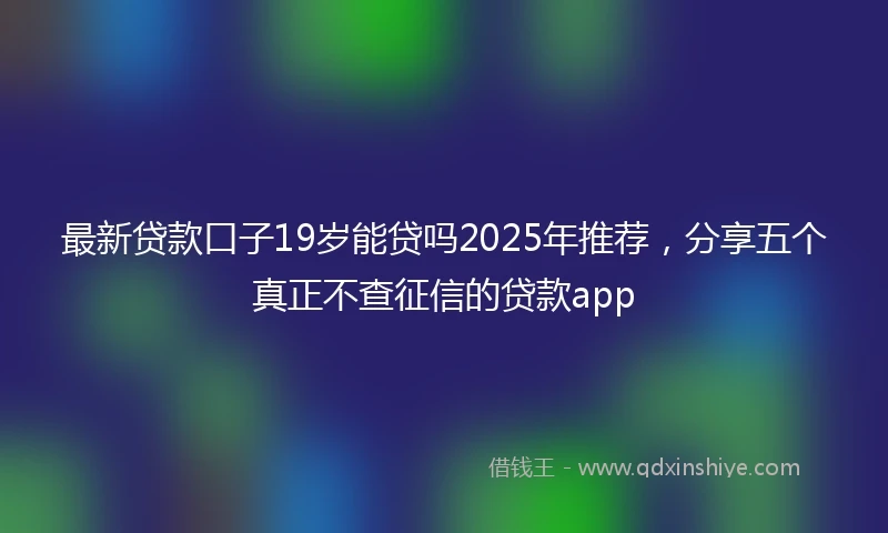最新贷款口子19岁能贷吗2025年推荐，分享五个真正不查征信的贷款app