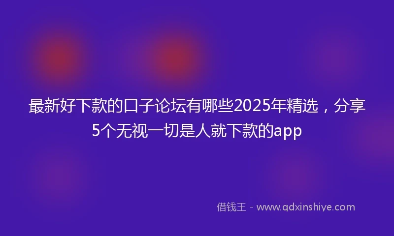 最新好下款的口子论坛有哪些2025年精选，分享5个无视一切是人就下款的app