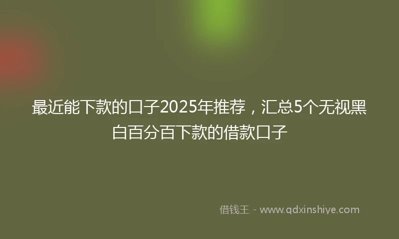 最近能下款的口子2025年推荐，汇总5个无视黑白百分百下款的借款口子