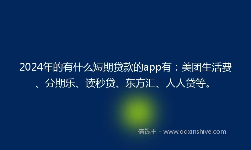 2024年的有什么短期贷款的app有：美团生活费、分期乐、读秒贷、东方汇、人人贷等。
