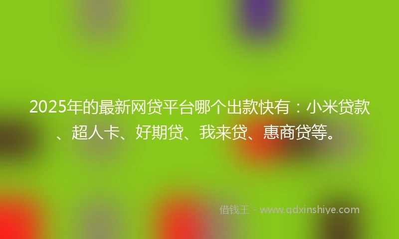 2025年的最新网贷平台哪个出款快有：小米贷款、超人卡、好期贷、我来贷、惠商贷等。