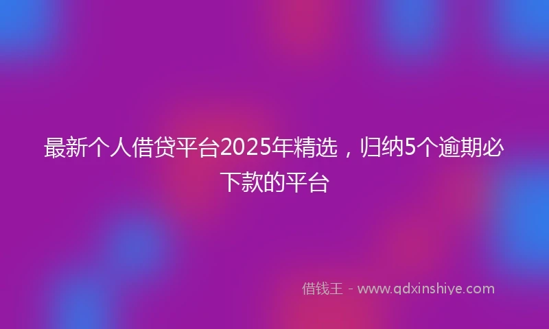 最新个人借贷平台2025年精选，归纳5个逾期必下款的平台