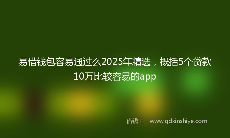 易借钱包容易通过么2025年精选，概括5个贷款10万比较容易的app