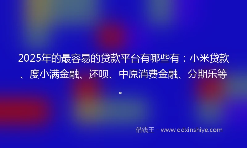 2025年的最容易的贷款平台有哪些有：小米贷款、度小满金融、还呗、中原消费金融、分期乐等。